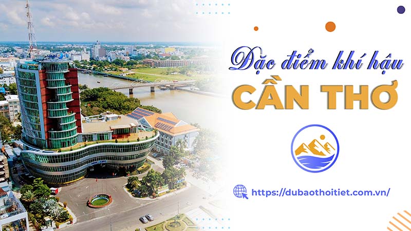 Đặc điểm khí hậu Cần Thơ có gì đặc biệt? Vì sao Cần Thơ chỉ có hai mùa?