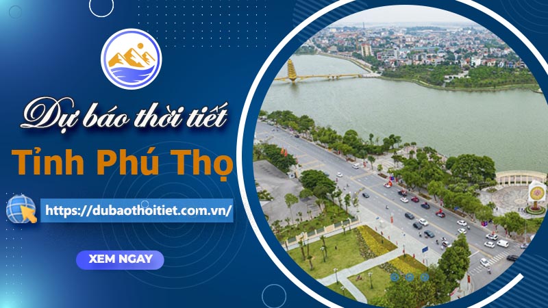 Thời tiết Phú Thọ hôm nay, ngày mai và những ngày tới